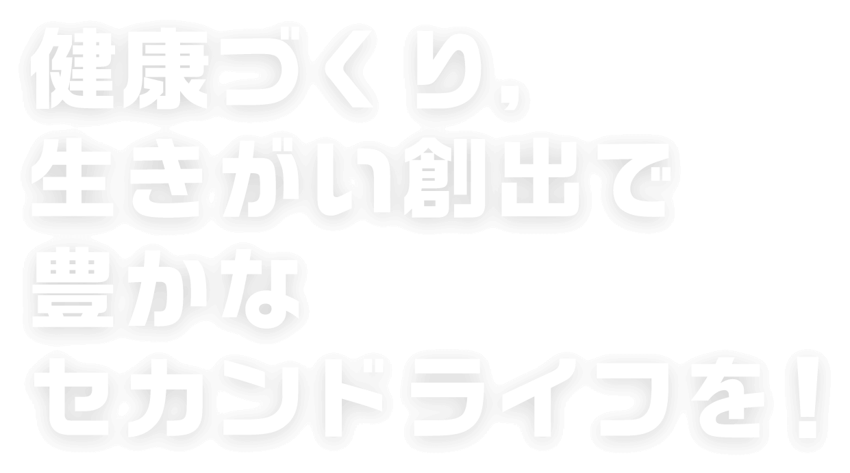 健康づくり、生きがい創出で豊かなセカンドライフを！